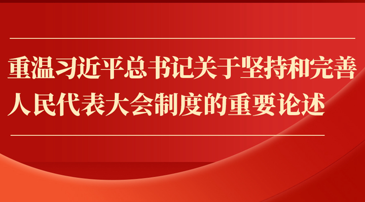 重溫習近平總書(shū)記關(guān)于堅持和完善人民代表大會(huì )制度的重要論述