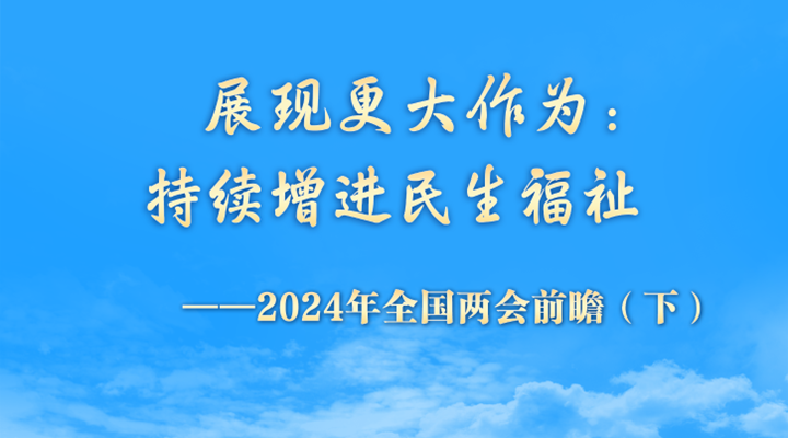 展現更大作為：持續增進(jìn)民生福祉——2024年全國兩會(huì )前瞻（下）